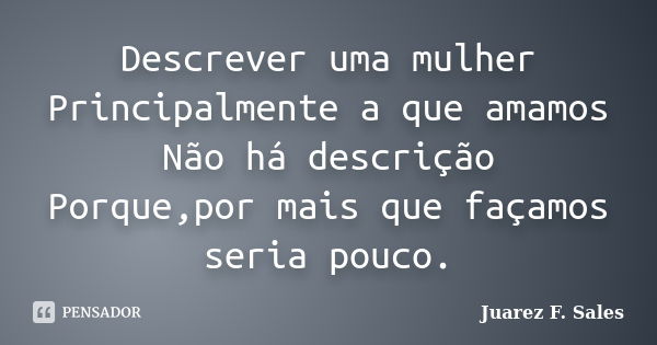 Descrever uma mulher Principalmente a que amamos Não há descrição Porque,por mais que façamos seria pouco.... Frase de Juarez F. Sales.