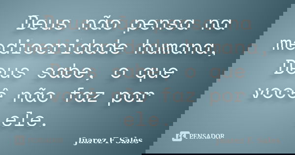 Deus não pensa na mediocridade humana, Deus sabe, o que você não faz por ele.... Frase de Juarez F. Sales.