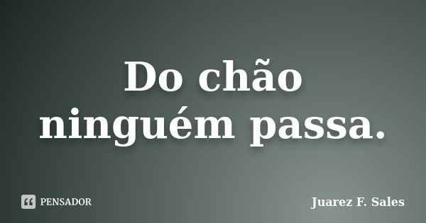 Do chão ninguém passa.... Frase de Juarez F. Sales.