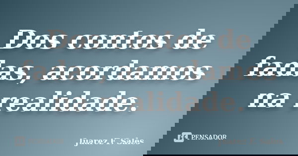 Dos contos de fadas, acordamos na realidade.... Frase de Juarez F. Sales.