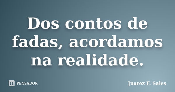 Dos contos de fadas, acordamos na realidade.... Frase de Juarez F. Sales.