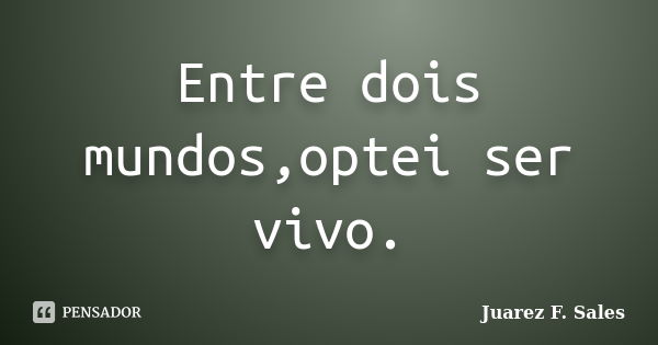 Entre dois mundos,optei ser vivo.... Frase de Juarez F. Sales.