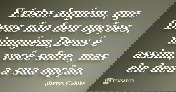 Existe alguém, que Deus não deu opções, ninguém,Deus é assim, você sofre, mas ele deu a sua opção.... Frase de Juarez F. Sales.