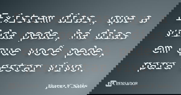 Existem dias, que a vida pede, há dias em que você pede, para estar vivo.... Frase de Juarez F. Sales.