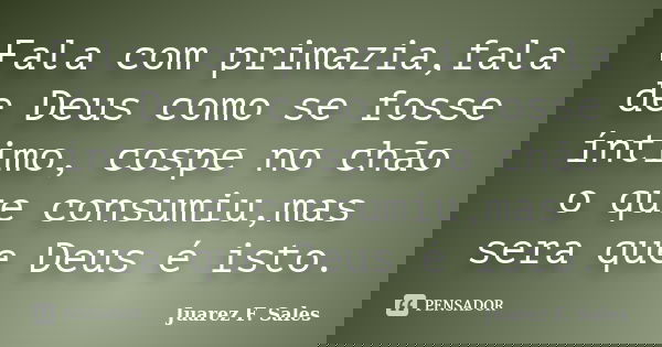 Fala com primazia,fala de Deus como se fosse íntimo, cospe no chão o que consumiu,mas sera que Deus é isto.... Frase de Juarez F. Sales.