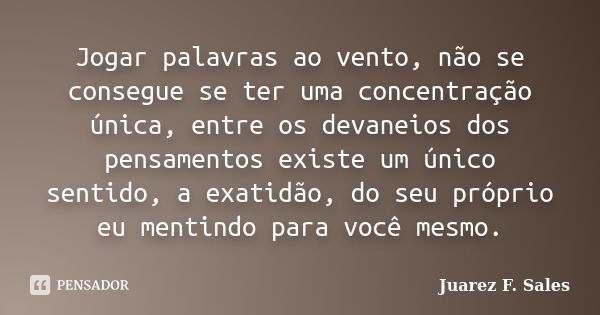 Jogar palavras ao vento, não se consegue se ter uma concentração única, entre os devaneios dos pensamentos existe um único sentido, a exatidão, do seu próprio e... Frase de Juarez F. Sales.