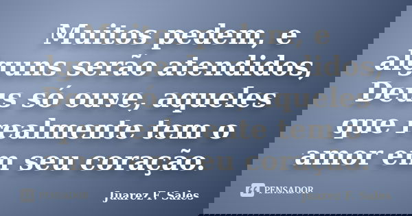 Muitos pedem, e alguns serão atendidos, Deus só ouve, aqueles que realmente tem o amor em seu coração.... Frase de Juarez F. Sales.