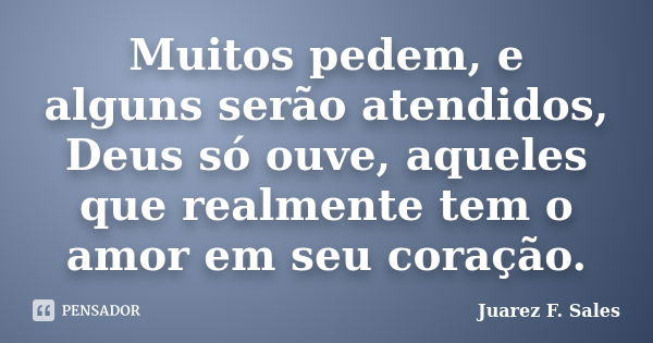 Muitos pedem, e alguns serão atendidos, Deus só ouve, aqueles que realmente tem o amor em seu coração.... Frase de Juarez F. Sales.