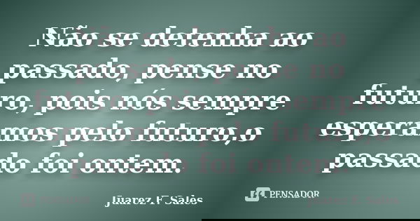Não se detenha ao passado, pense no futuro, pois nós sempre esperamos pelo futuro,o passado foi ontem.... Frase de Juarez F. Sales.