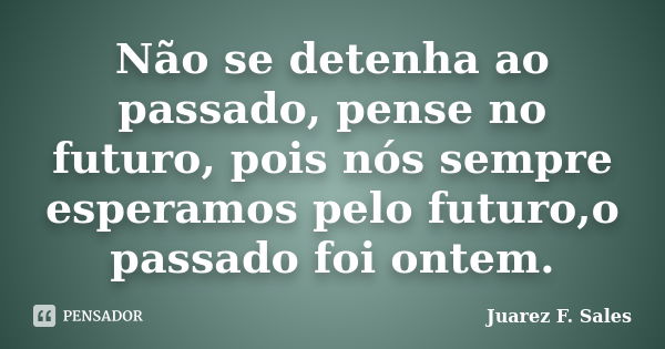 Não se detenha ao passado, pense no futuro, pois nós sempre esperamos pelo futuro,o passado foi ontem.... Frase de Juarez F. Sales.