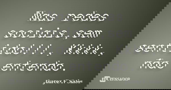 Nas redes sociais,sem sentido!!!, Kkkk, não entendo.... Frase de Juarez F. Sales.