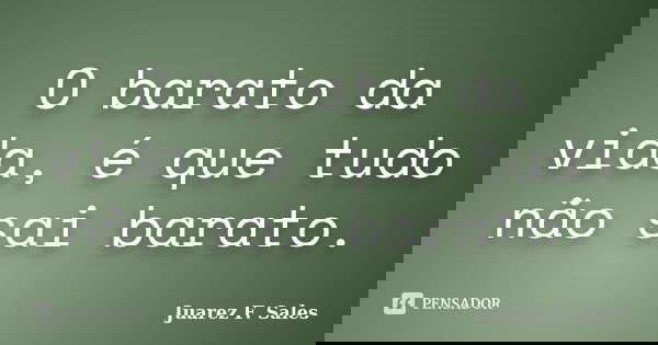 O barato da vida, é que tudo não sai barato.... Frase de Juarez F. Sales.