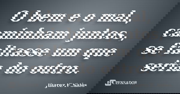 O bem e o mal, caminham juntos, se faltasse um que seria do outro.... Frase de Juarez F. Sales.