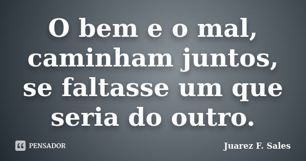 O bem e o mal, caminham juntos, se faltasse um que seria do outro.... Frase de Juarez F. Sales.