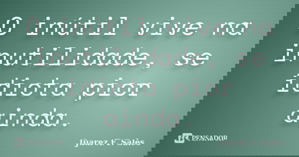 O inútil vive na inutilidade, se idiota pior ainda.... Frase de Juarez F. Sales.