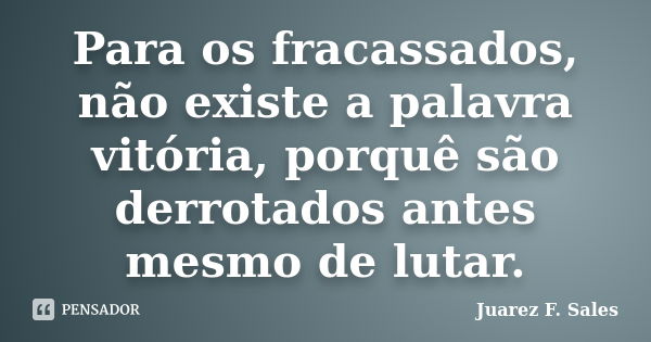 Para os fracassados, não existe a palavra vitória, porquê são derrotados antes mesmo de lutar.... Frase de Juarez F. Sales.