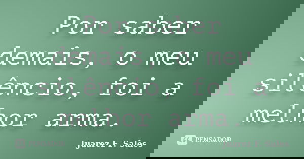 Por saber demais, o meu silêncio, foi a melhor arma.... Frase de Juarez F. Sales.