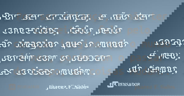 Por ser criança, e não ter conceitos, falo pelo coração imagino quê o mundo é meu, porém com o passar do tempo, as coisas mudam..... Frase de Juarez F. Sales.