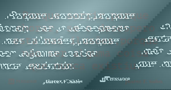 Porque sorrir,porque chorar, se o desespero esta nas ilusões,porque não ser alguma coisa que nunca existiu.... Frase de Juarez F. Sales.