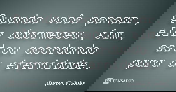 Quando você pensar, ele adormeceu, sim, estou acordando para a eternidade.... Frase de Juarez F. Sales.
