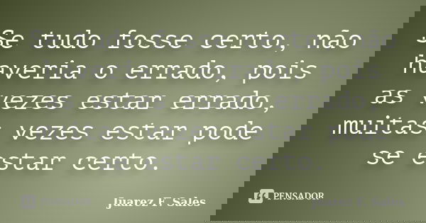Se tudo fosse certo, não haveria o errado, pois as vezes estar errado, muitas vezes estar pode se estar certo.... Frase de Juarez F. Sales.
