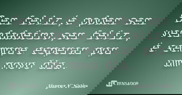 Ser feliz,é poder ser verdadeiro,ser feliz, é sempre esperar por um novo dia.... Frase de Juarez F. Sales.