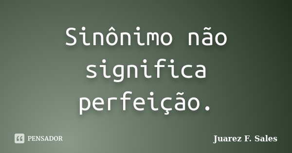 Sinônimo não significa perfeição.... Frase de Juarez F. Sales.