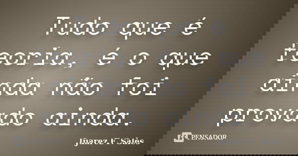Tudo que é teoria, é o que ainda não foi provado ainda.... Frase de Juarez F. Sales.