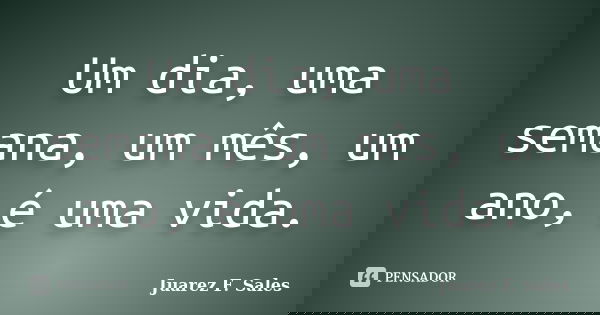 Um dia, uma semana, um mês, um ano, é uma vida.... Frase de Juarez F. Sales.