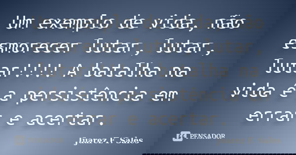 Um exemplo de vida, não esmorecer lutar, lutar, lutar!!!! A batalha na vida é a persistência em errar e acertar.... Frase de Juarez F. Sales.