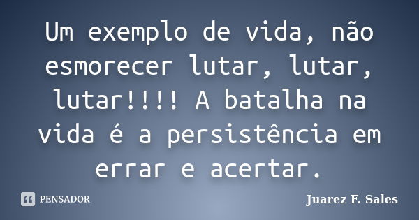 Um exemplo de vida, não esmorecer lutar, lutar, lutar!!!! A batalha na vida é a persistência em errar e acertar.... Frase de Juarez F. Sales.