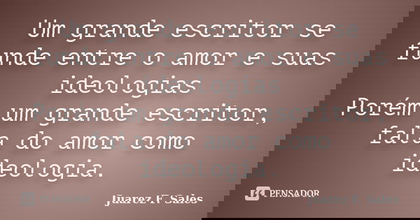 Um grande escritor se funde entre o amor e suas ideologias Porém um grande escritor, fala do amor como ideologia.... Frase de Juarez F. Sales.