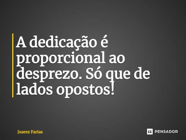 ⁠A dedicação é proporcional ao desprezo. Só que de lados opostos!... Frase de Juarez Farias.