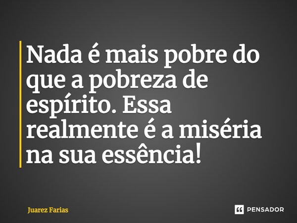 ⁠Nada é mais pobre do que a pobreza de espírito. Essa realmente é a miséria na sua essência!... Frase de Juarez Farias.