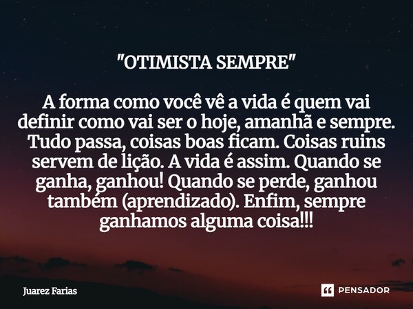 "OTIMISTA SEMPRE" A forma como você vê a vida é quem vai definir como vai ser o hoje, amanhã e sempre. Tudo passa, coisas boas ficam. Coisas ruins ser... Frase de Juarez Farias.