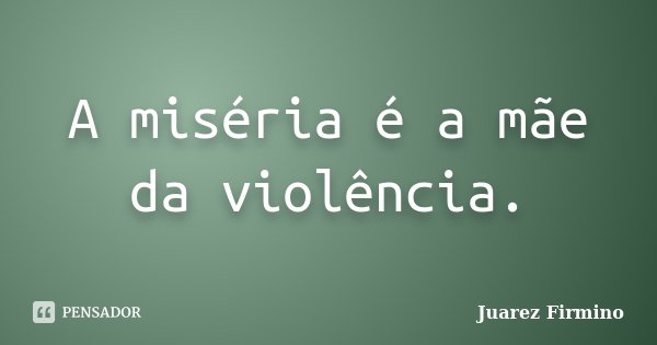 A miséria é a mãe da violência.... Frase de Juarez Firmino.