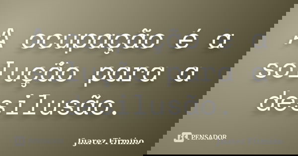 A ocupação é a solução para a desilusão.... Frase de Juarez Firmino.