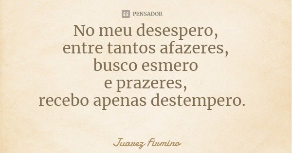 No meu desespero,
entre tantos afazeres,
busco esmero
e prazeres,
recebo apenas destempero.... Frase de Juarez Firmino.