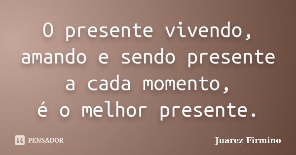 O presente vivendo, amando e sendo presente a cada momento, é o melhor presente.... Frase de Juarez Firmino.