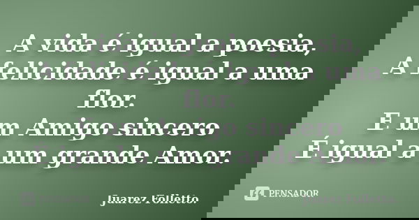 A vida é igual a poesia, A felicidade é igual a uma flor. E um Amigo sincero É igual a um grande Amor.... Frase de Juarez Folletto..