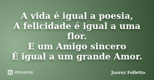 A vida é igual a poesia, A felicidade é igual a uma flor. E um Amigo sincero É igual a um grande Amor.... Frase de Juarez Folletto..