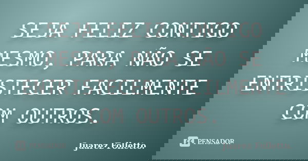 SEJA FELIZ CONTIGO MESMO, PARA NÃO SE ENTRISTECER FACILMENTE COM OUTROS.... Frase de Juarez Folletto..