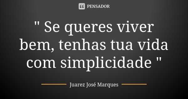 " Se queres viver bem, tenhas tua vida com simplicidade "... Frase de Juarez José Marques.
