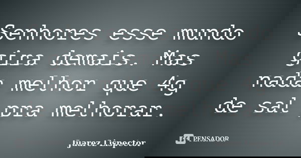 Senhores esse mundo gira demais. Mas nada melhor que 4g de sal pra melhorar.... Frase de Juarez Lispector.