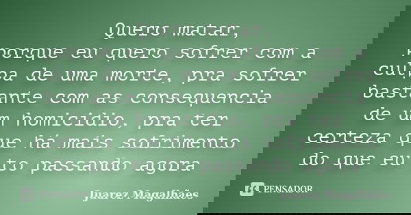 Quero matar, porque eu quero sofrer com a culpa de uma morte, pra sofrer bastante com as consequencia de um homicidio, pra ter certeza que há mais sofrimento do... Frase de Juarez Magalhães.