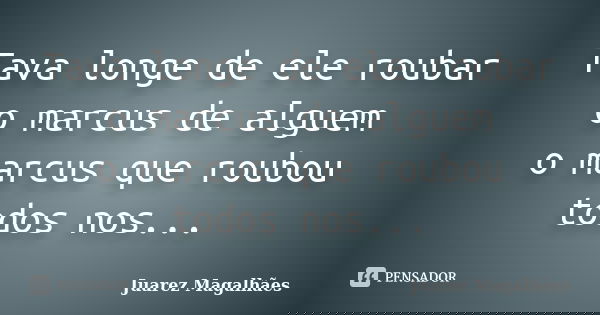 Tava longe de ele roubar o marcus de alguem o marcus que roubou todos nos...... Frase de Juarez Magalhães.