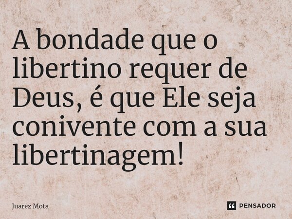 ⁠⁠A bondade que o libertino requer de Deus, é que Ele seja conivente com a sua libertinagem!... Frase de Juarez Mota.