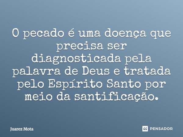 ⁠O pecado é uma doença que precisa ser diagnosticada pela palavra de Deus e tratada pelo Espírito Santo por meio da santificação.... Frase de Juarez Mota.