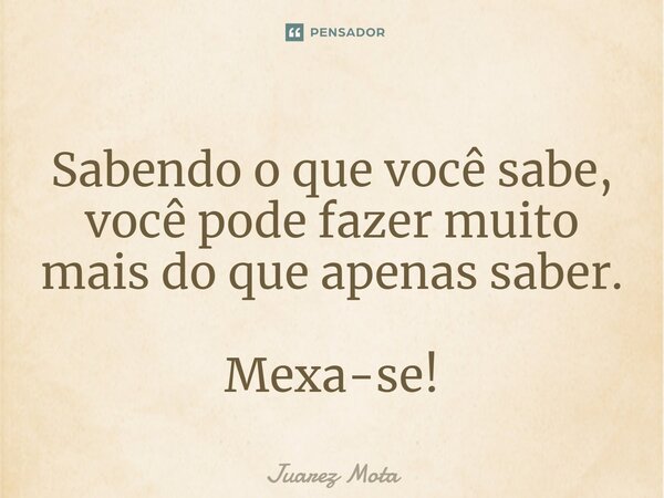 ⁠Sabendo o que você sabe, você pode fazer muito mais do que apenas saber. Mexa-se!... Frase de Juarez Mota.