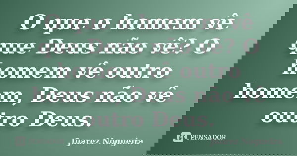 O que o homem vê que Deus não vê? O homem vê outro homem, Deus não vê outro Deus.... Frase de Juarez Nogueira.